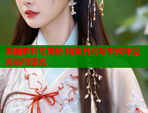美国萝莉岛揭秘 精英丑闻与未成年受害真相曝光  第1张