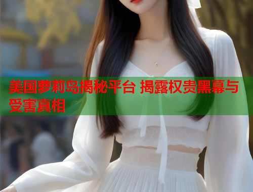 美国萝莉岛揭秘平台 揭露权贵黑幕与受害真相  第2张