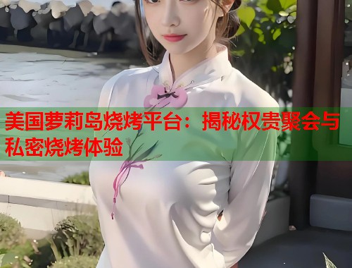 美国萝莉岛烧烤平台：揭秘权贵聚会与私密烧烤体验  第2张