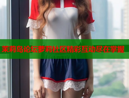 茉莉岛论坛萝莉社区精彩互动尽在掌握  第2张