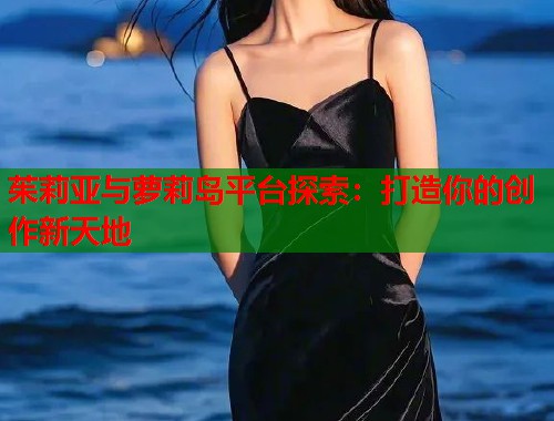 茱莉亚与萝莉岛平台探索：打造你的创作新天地  第1张