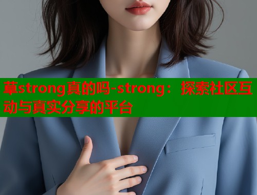 草strong真的吗-strong：探索社区互动与真实分享的平台  第1张