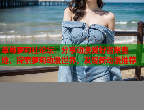 草莓萝莉社论坛：分享动漫爱好者聚集地，探索萝莉动漫世界，发现新动漫推荐  第1张