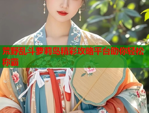 荒野乱斗萝莉岛精彩攻略平台助你轻松称霸  第1张