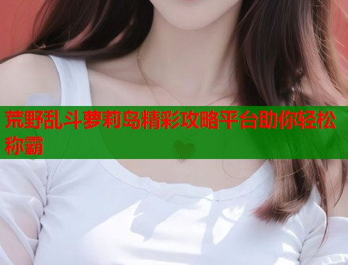 荒野乱斗萝莉岛精彩攻略平台助你轻松称霸  第2张