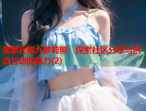 菠萝社猫九萝莉照：探索社区分享与创意互动的魅力(2)  第1张