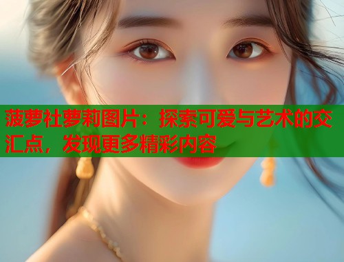 菠萝社萝莉图片：探索可爱与艺术的交汇点，发现更多精彩内容  第1张