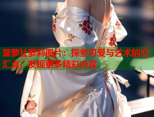 菠萝社萝莉图片：探索可爱与艺术的交汇点，发现更多精彩内容  第2张