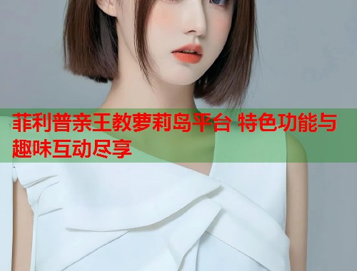 菲利普亲王教萝莉岛平台 特色功能与趣味互动尽享  第1张
