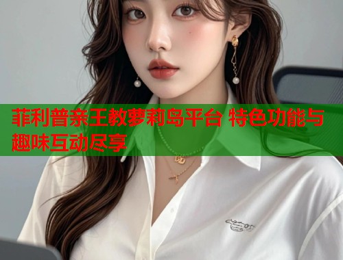 菲利普亲王教萝莉岛平台 特色功能与趣味互动尽享  第2张
