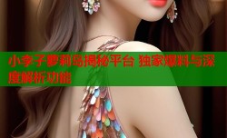 小李子萝莉岛揭秘平台 独家爆料与深度解析功能