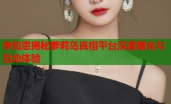 李知恩揭秘萝莉岛真相平台深度曝光与互动体验