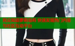 民众知道萝莉岛吗 快速发现热门内容与社区互动平台