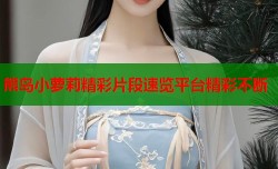 熊岛小萝莉精彩片段速览平台精彩不断