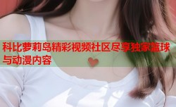 科比萝莉岛精彩视频社区尽享独家篮球与动漫内容