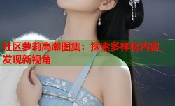 社区萝莉高潮图集：探索多样化内容，发现新视角