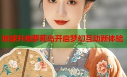 地球升维萝莉岛开启梦幻互动新体验
