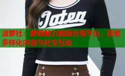 波萝社：萝莉魅力视频分享平台，探索多样化内容与社交互动