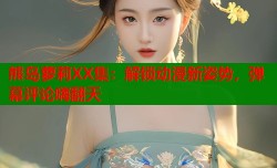 熊岛萝莉XX集：解锁动漫新姿势，弹幕评论嗨翻天