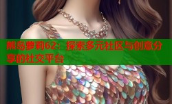 熊岛萝莉62：探索多元社区与创意分享的社交平台