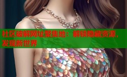 社区破解网址聚集地：解锁隐藏资源，发现新世界