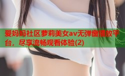 爱妈妈社区萝莉美女av无弹窗播放平台，尽享流畅观看体验(2)