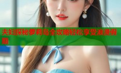 夫妇探秘萝莉岛全攻略轻松享受浪漫假期
