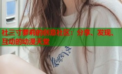 社三寸萝莉的创意社区：分享、发现、互动的动漫天堂