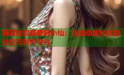 猫耳社软萌萝莉小仙：在线动漫社区的社交与创作平台