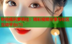 秒拍福利萝莉社：精彩视频分享与社区互动平台(1)