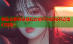 泰勒去萝莉岛畅玩攻略平台轻松开启奇幻冒险