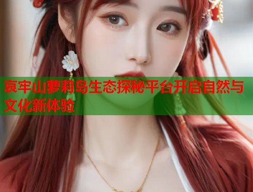 哀牢山萝莉岛生态探秘平台开启自然与文化新体验  第1张