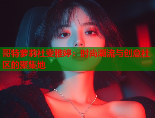 哥特萝莉社雯雅婷：时尚潮流与创意社区的聚集地  第1张