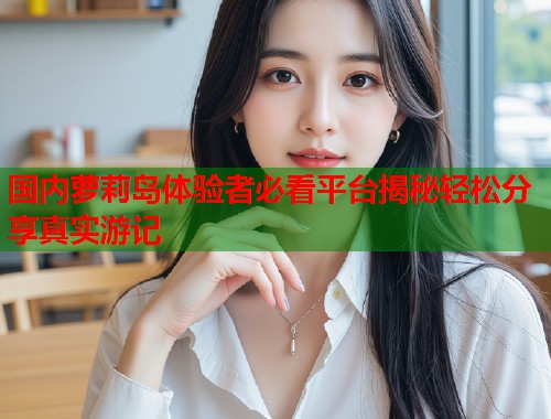 国内萝莉岛体验者必看平台揭秘轻松分享真实游记  第1张