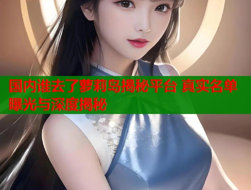 国内谁去了萝莉岛揭秘平台 真实名单曝光与深度揭秘  第1张