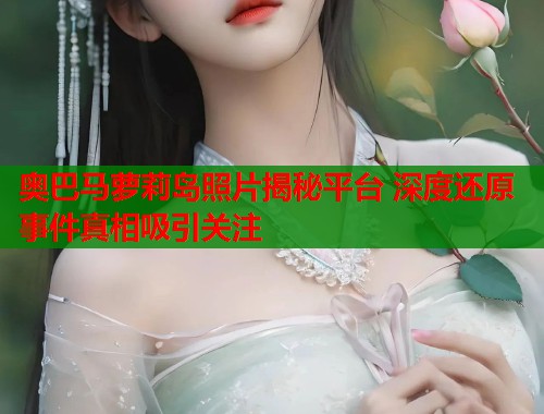 奥巴马萝莉岛照片揭秘平台 深度还原事件真相吸引关注  第1张