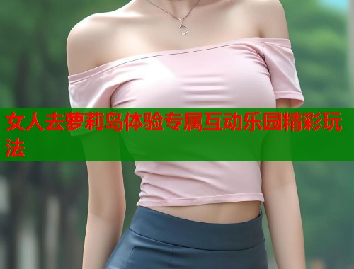 女人去萝莉岛体验专属互动乐园精彩玩法  第2张
