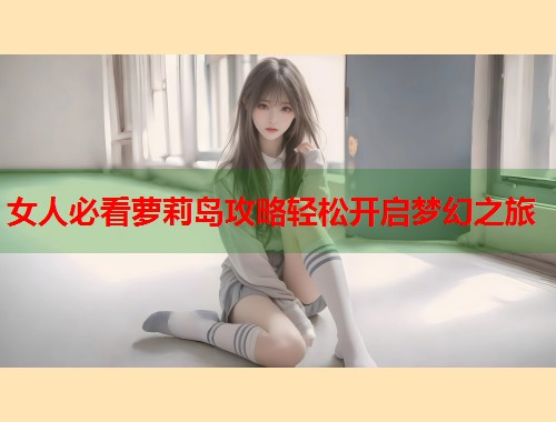 女人必看萝莉岛攻略轻松开启梦幻之旅  第2张