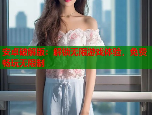 安卓破解版：解锁无限游戏体验，免费畅玩无限制  第1张