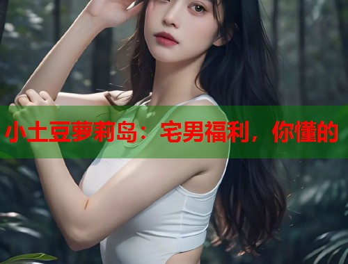 小土豆萝莉岛：宅男福利，你懂的  第1张