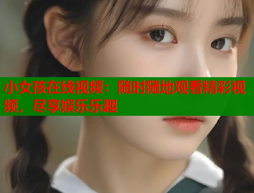 小女孩在线视频：随时随地观看精彩视频，尽享娱乐乐趣  第1张