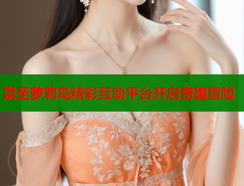 崇圣萝莉岛精彩互动平台开启奇趣冒险  第1张