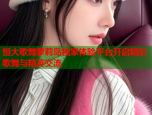 恒大歌舞萝莉岛独家体验平台开启精彩歌舞与精英交流  第1张