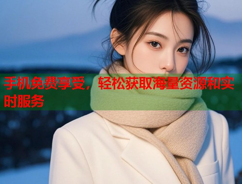 手机免费享受，轻松获取海量资源和实时服务  第2张