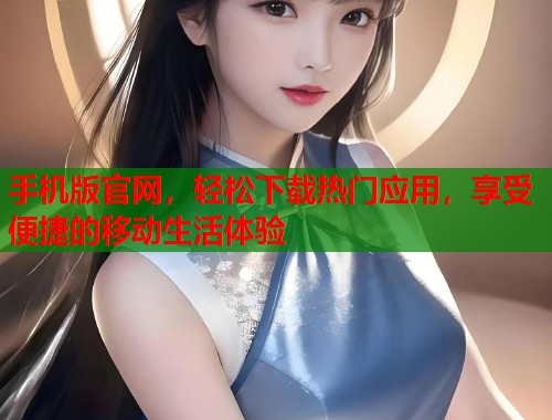 手机版官网，轻松下载热门应用，享受便捷的移动生活体验  第1张