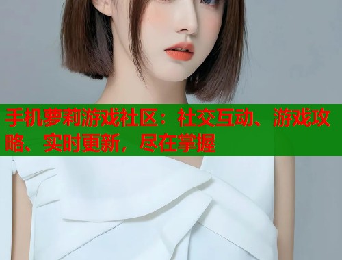 手机萝莉游戏社区：社交互动、游戏攻略、实时更新，尽在掌握  第1张