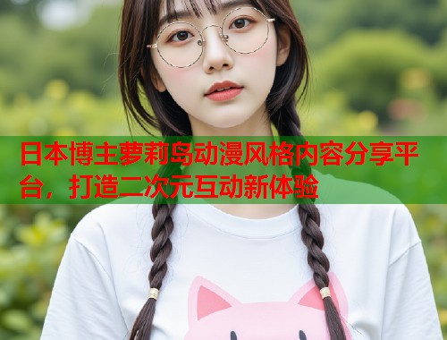 日本博主萝莉岛动漫风格内容分享平台，打造二次元互动新体验  第1张