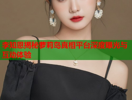 李知恩揭秘萝莉岛真相平台深度曝光与互动体验  第1张