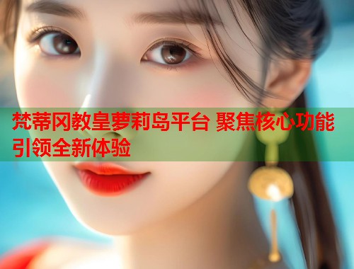 梵蒂冈教皇萝莉岛平台 聚焦核心功能引领全新体验  第2张
