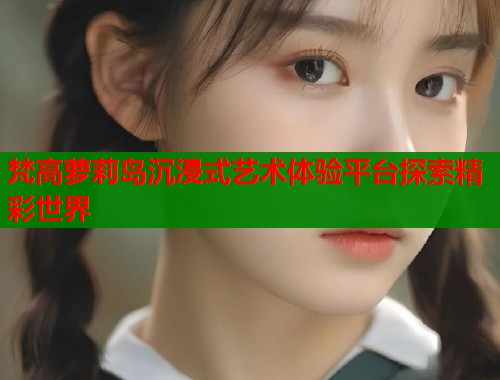 梵高萝莉岛沉浸式艺术体验平台探索精彩世界  第1张